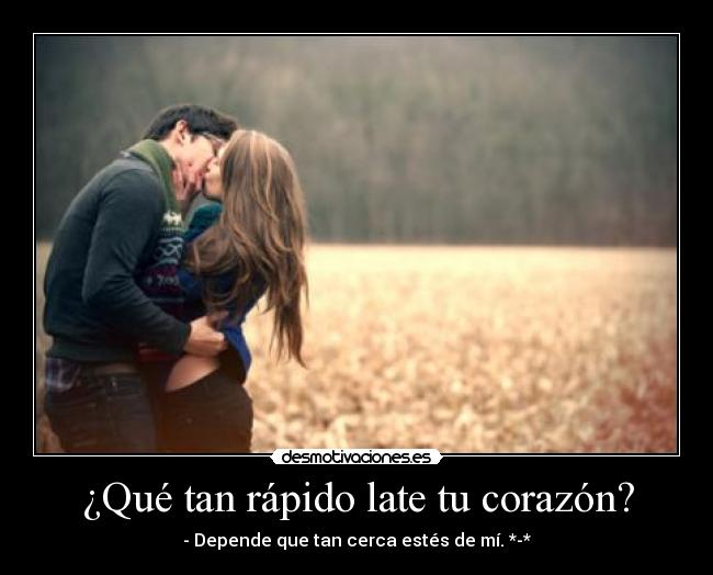¿Qué tan rápido late tu corazón? - - Depende que tan cerca estés de mí. *-*
