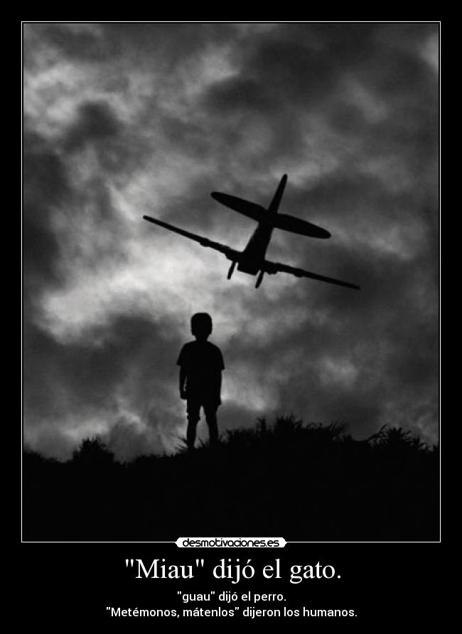 Miau dijó el gato. - guau dijó el perro.
Metémonos, mátenlos dijeron los humanos.