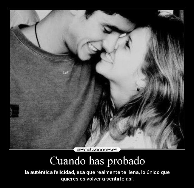 Cuando has probado - la auténtica felicidad, esa que realmente te llena, lo único que
quieres es volver a sentirte así.