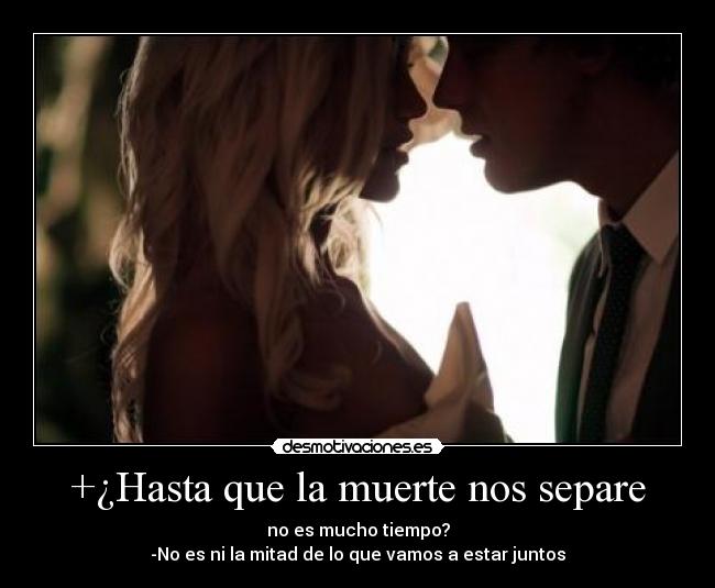 +¿Hasta que la muerte nos separe - no es mucho tiempo?
-No es ni la mitad de lo que vamos a estar juntos