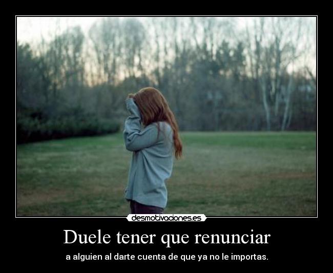 Duele tener que renunciar -