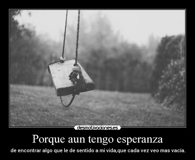 Porque aun tengo esperanza - de encontrar algo que le de sentido a mi vida,que cada vez veo mas vacía.