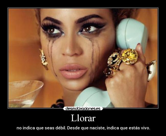 Llorar - no indica que seas débil. Desde que naciste, indica que estás vivo.