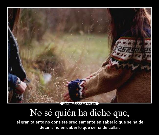 No sé quién ha dicho que, - el gran talento no consiste precisamente en saber lo que se ha de
decir, sino en saber lo que se ha de callar.