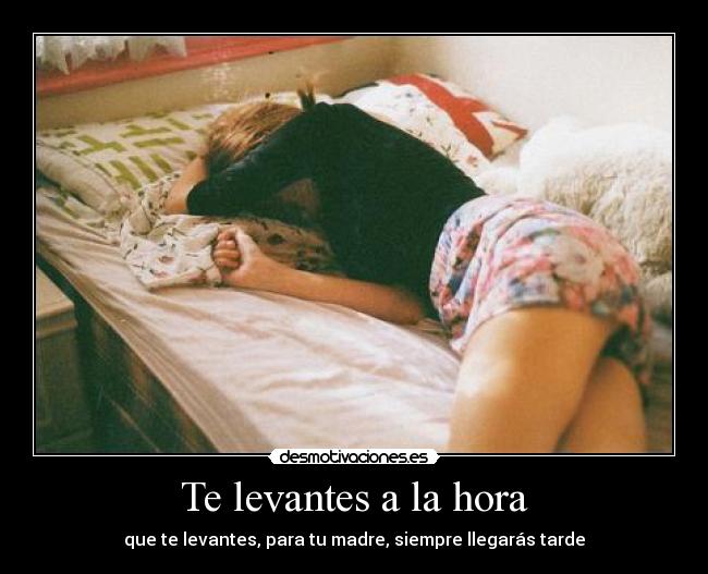 Te levantes a la hora - que te levantes, para tu madre, siempre llegarás tarde