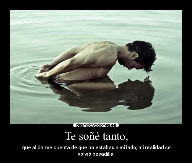 Te soñé tanto, - que al darme cuenta de que no estabas a mi lado, mi realidad se volvió pesadilla.