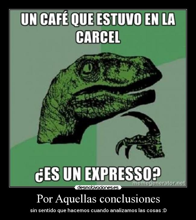 Por Aquellas conclusiones - sin sentido que hacemos cuando analizamos las cosas :D