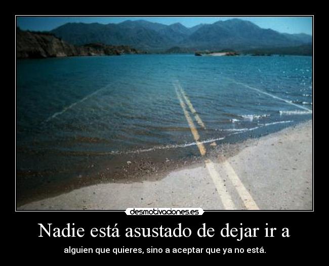 Nadie está asustado de dejar ir a - alguien que quieres, sino a aceptar que ya no está.