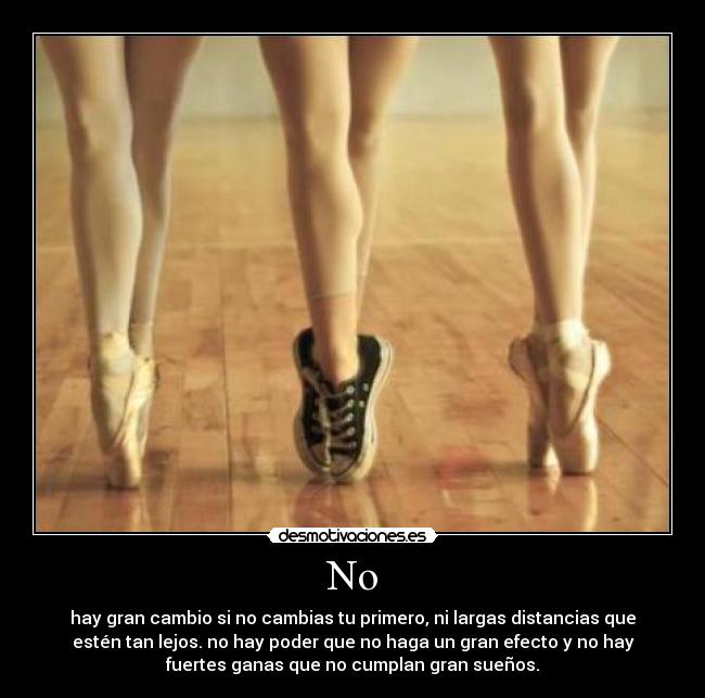 No - hay gran cambio si no cambias tu primero, ni largas distancias que
estén tan lejos. no hay poder que no haga un gran efecto y no hay
fuertes ganas que no cumplan gran sueños.