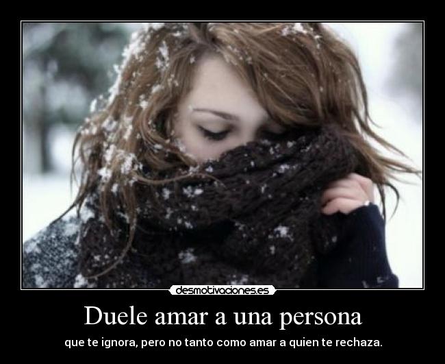 Duele amar a una persona - que te ignora, pero no tanto como amar a quien te rechaza.
