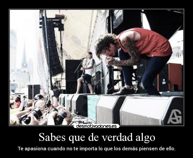 Sabes que de verdad algo - Te apasiona cuando no te importa lo que los demás piensen de ello.