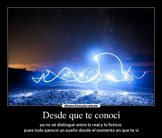 Desde que te conocí - ya no sé distinguir entre lo real y lo ficticio 
 pues todo parece un sueño desde el momento en que te vi.