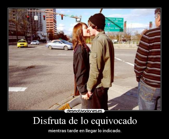 Disfruta de lo equivocado - mientras tarde en llegar lo indicado.