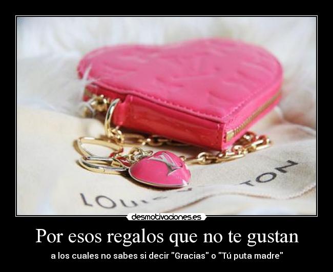 Por esos regalos que no te gustan - a los cuales no sabes si decir Gracias o Tú puta madre