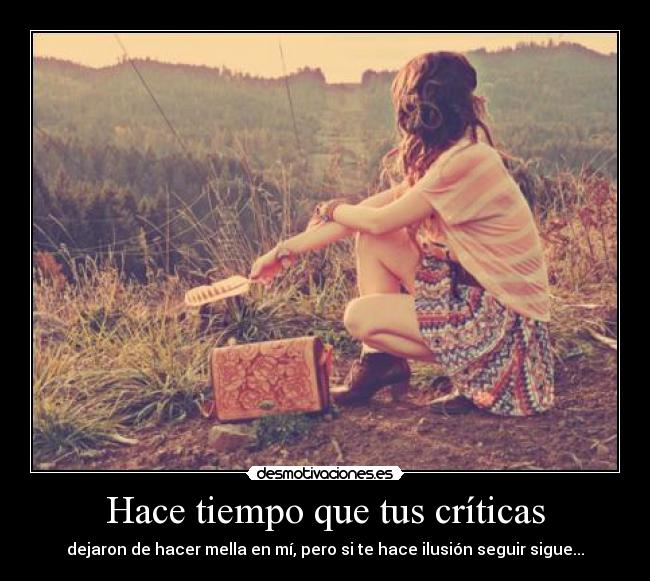 Hace tiempo que tus críticas - dejaron de hacer mella en mí, pero si te hace ilusión seguir sigue...