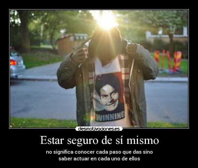 Estar seguro de sí mismo - no significa conocer cada paso que das sino
saber actuar en cada uno de ellos