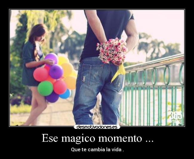 Ese magico momento ... - Que te cambia la vida .