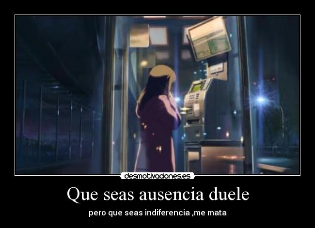 Que seas ausencia duele - pero que seas indiferencia ,me mata