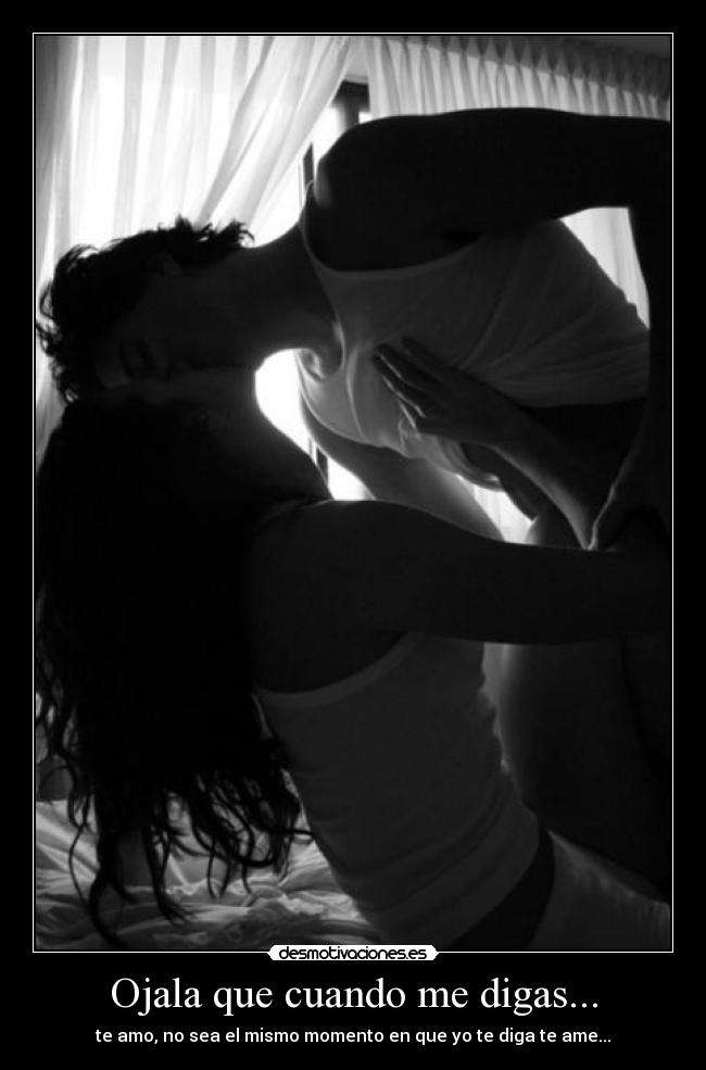 Ojala que cuando me digas... - te amo, no sea el mismo momento en que yo te diga te ame...