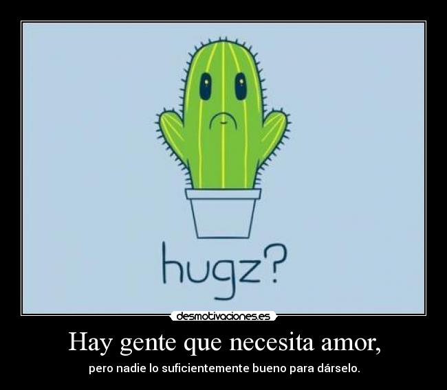 Hay gente que necesita amor, -