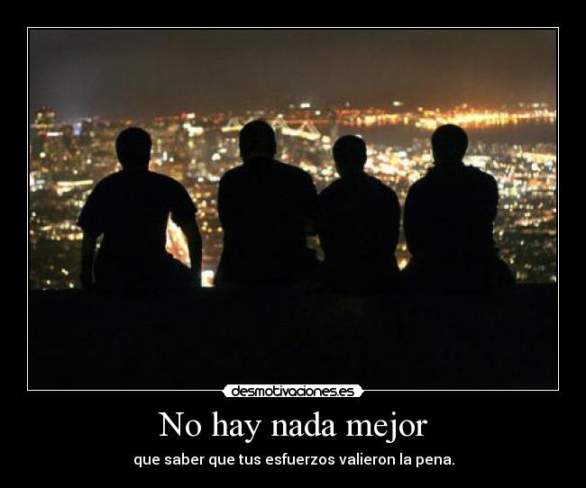 No hay nada mejor - que saber que tus esfuerzos valieron la pena.