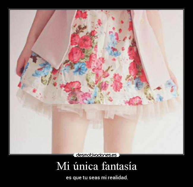 Mi única fantasía - es que tu seas mi realidad.