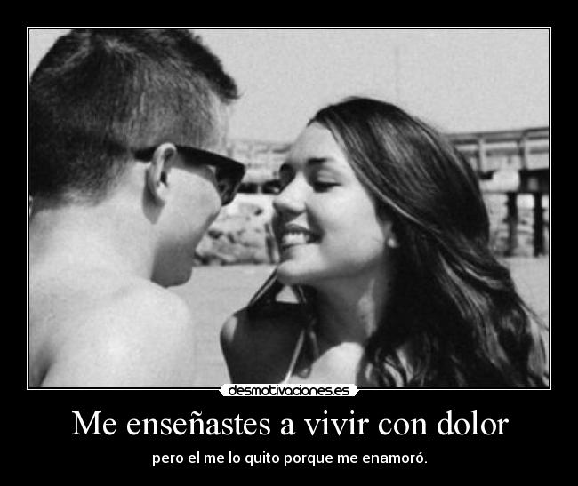 Me enseñastes a vivir con dolor - pero el me lo quito porque me enamoró.