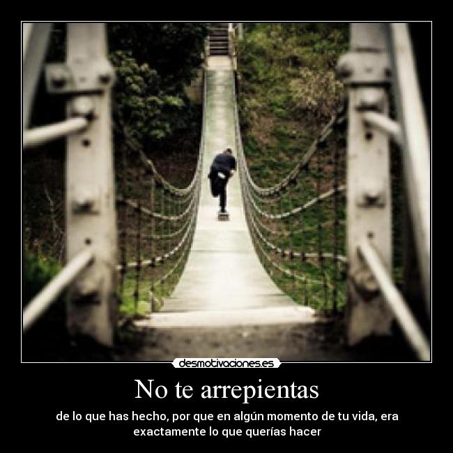 No te arrepientas - de lo que has hecho, por que en algún momento de tu vida, era
exactamente lo que querías hacer