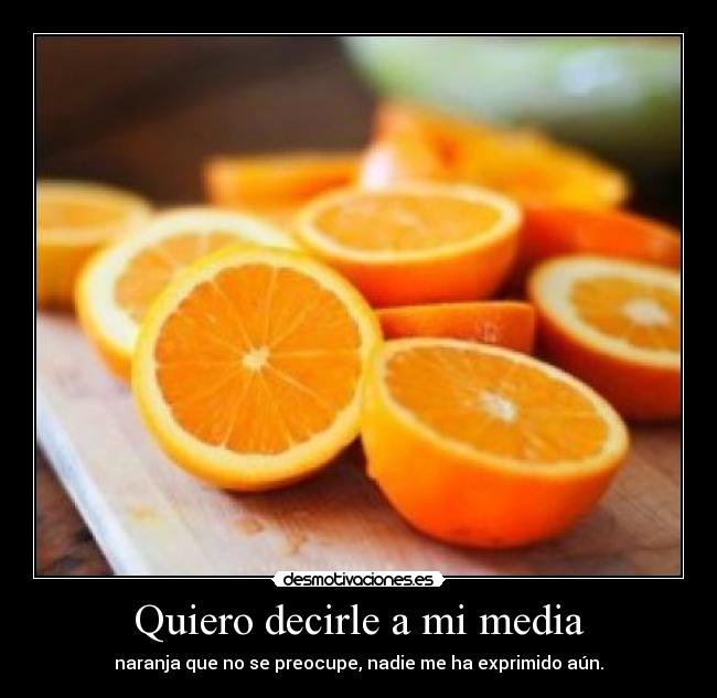 Quiero decirle a mi media - naranja que no se preocupe, nadie me ha exprimido aún.