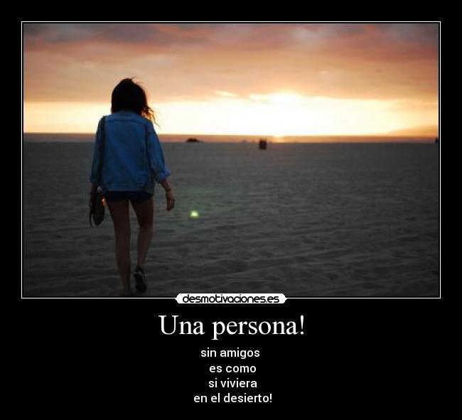 Una persona! - sin amigos
es como
si viviera
en el desierto!