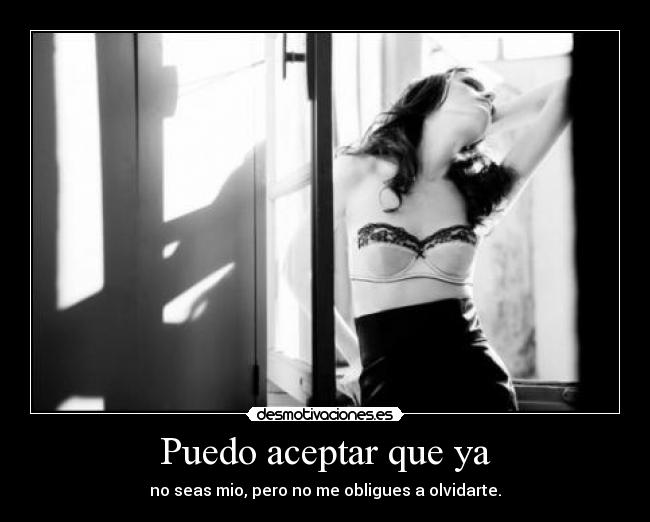 Puedo aceptar que ya - no seas mio, pero no me obligues a olvidarte.