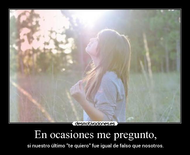 En ocasiones me pregunto, - si nuestro último te quiero fue igual de falso que nosotros.