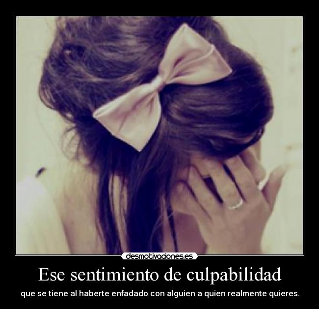 Ese sentimiento de culpabilidad - que se tiene al haberte enfadado con alguien a quien realmente quieres.