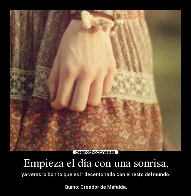 Empieza el día con una sonrisa, - ya veras lo bonito que es ir desentonado con el resto del mundo.

Quino: Creador de Mafalda.
