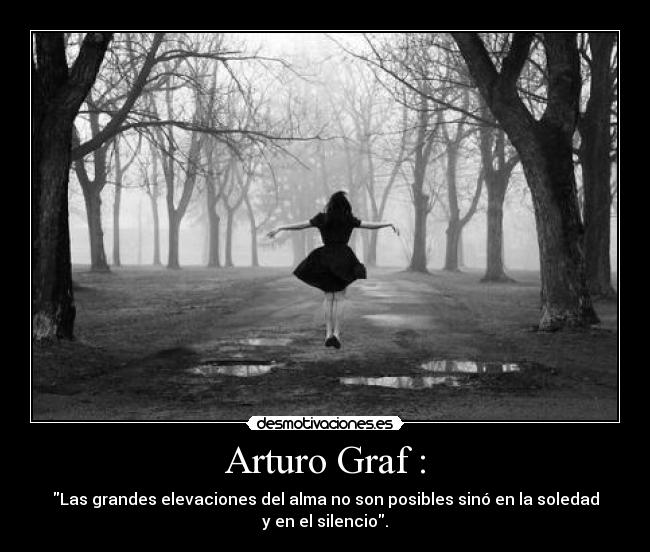 Arturo Graf : - Las grandes elevaciones del alma no son posibles sinó en la soledad
y en el silencio.