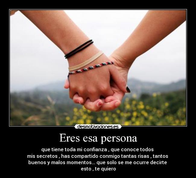 Eres esa persona - que tiene toda mi confianza , que conoce todos
mis secretos , has compartido conmigo tantas risas , tantos
buenos y malos momentos... que solo se me ocurre decirte
esto , te quiero
