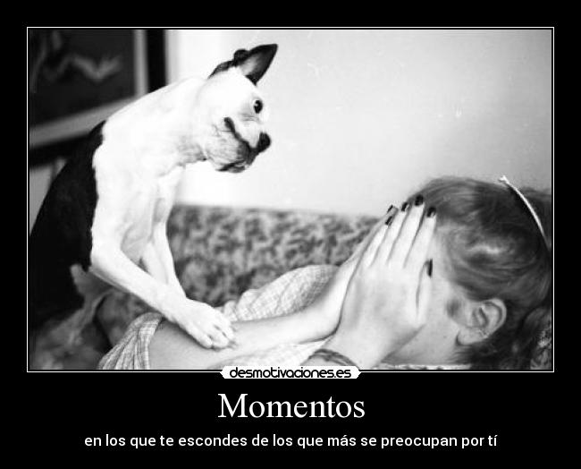 Momentos - en los que te escondes de los que más se preocupan por tí