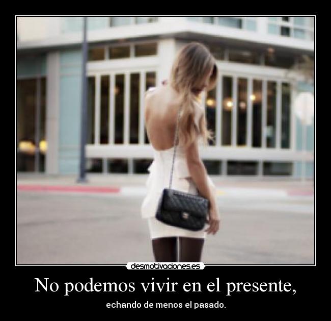 No podemos vivir en el presente, - echando de menos el pasado.
