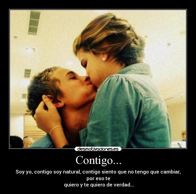 Contigo... - Soy yo, contigo soy natural, contigo siento que no tengo que cambiar, por eso te
quiero y te quiero de verdad...