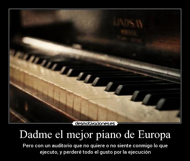 Dadme el mejor piano de Europa - Pero con un auditorio que no quiere o no siente conmigo lo que
ejecuto, y perderé todo el gusto por la ejecución