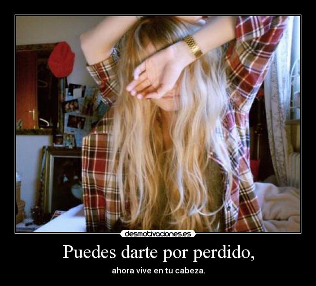 Puedes darte por perdido, - ahora vive en tu cabeza.