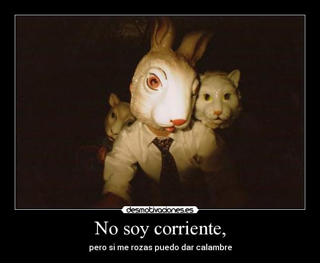 No soy corriente, - pero si me rozas puedo dar calambre