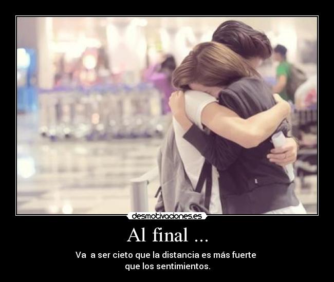 Al final ... - Va a ser cieto que la distancia es más fuerte
que los sentimientos.