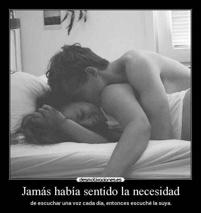 Jamás había sentido la necesidad - de escuchar una voz cada día, entonces escuché la suya.