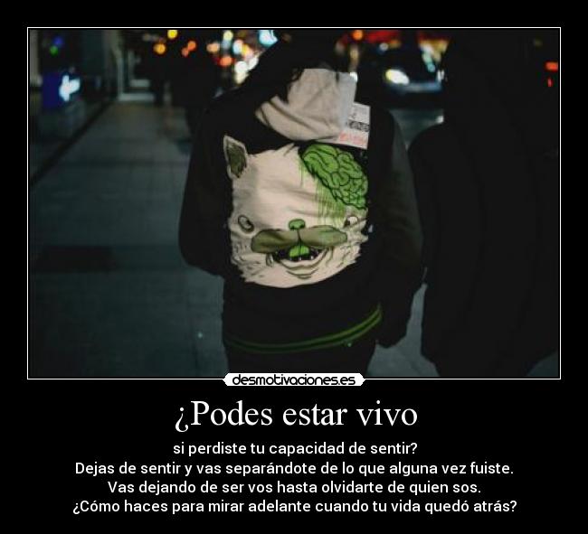 ¿Podes estar vivo - si perdiste tu capacidad de sentir?
 Dejas de sentir y vas separándote de lo que alguna vez fuiste. 
Vas dejando de ser vos hasta olvidarte de quien sos.
¿Cómo haces para mirar adelante cuando tu vida quedó atrás?