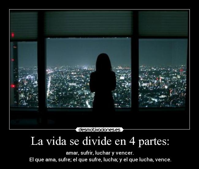 La vida se divide en 4 partes: - amar, sufrir, luchar y vencer.
 El que ama, sufre; el que sufre, lucha; y el que lucha, vence.