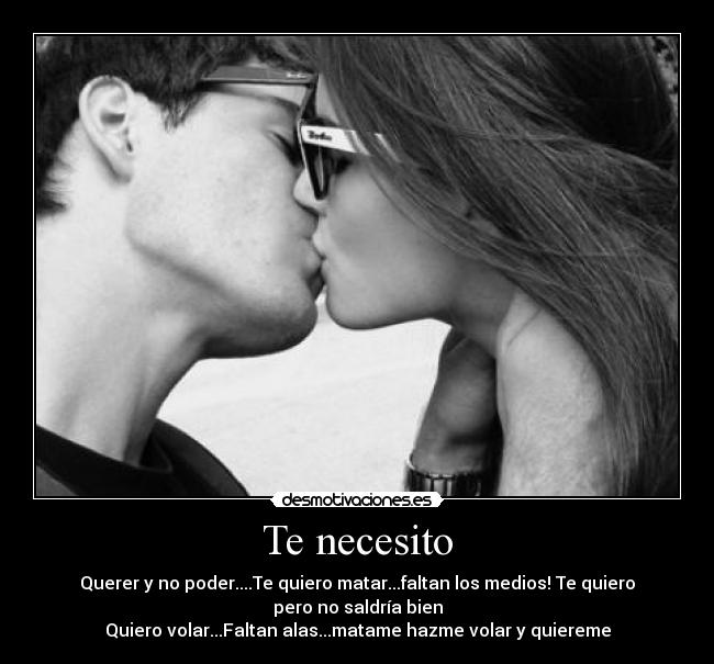 Te necesito - Querer y no poder....Te quiero matar...faltan los medios! Te quiero pero no saldría bien
Quiero volar...Faltan alas...matame hazme volar y quiereme