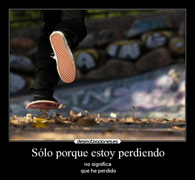 Sólo porque estoy perdiendo - no significa
que he perdido