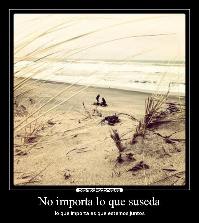 No importa lo que suseda - lo que importa es que estemos juntos