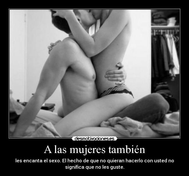 A las mujeres también - les encanta el sexo. El hecho de que no quieran hacerlo con usted no
significa que no les guste.